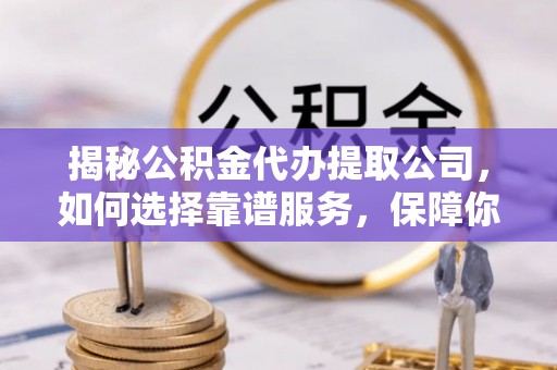 禄劝揭秘公积金代办提取公司，如何选择靠谱服务，保障你的资金安全