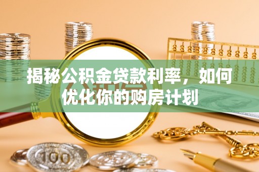 禄劝揭秘公积金贷款利率，如何优化你的购房计划