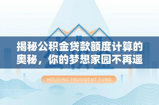 禄劝揭秘公积金贷款额度计算的奥秘，你的梦想家园不再遥不可及