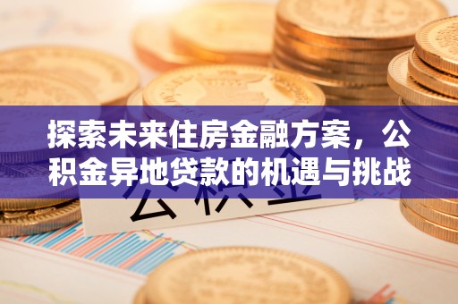 禄劝探索未来住房金融方案，公积金异地贷款的机遇与挑战