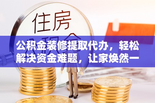 禄劝公积金装修提取代办，轻松解决资金难题，让家焕然一新