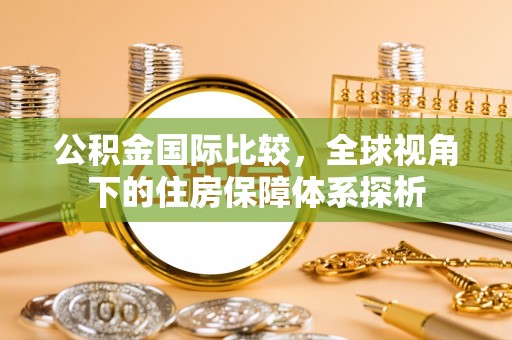 禄劝公积金国际比较，全球视角下的住房保障体系探析
