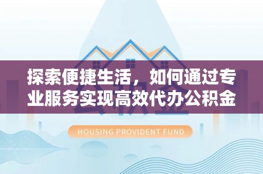 禄劝探索便捷生活，如何通过专业服务实现高效代办公积金提取