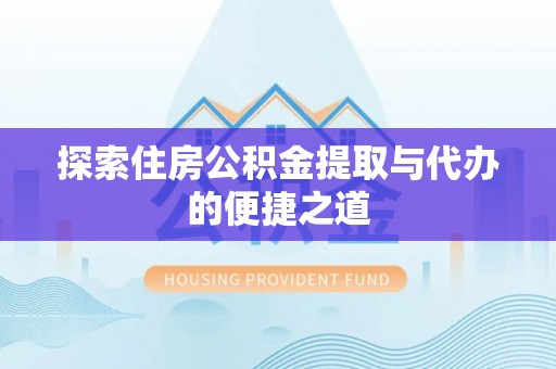 禄劝探索住房公积金提取与代办的便捷之道