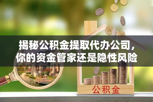 禄劝揭秘公积金提取代办公司，你的资金管家还是隐性风险？