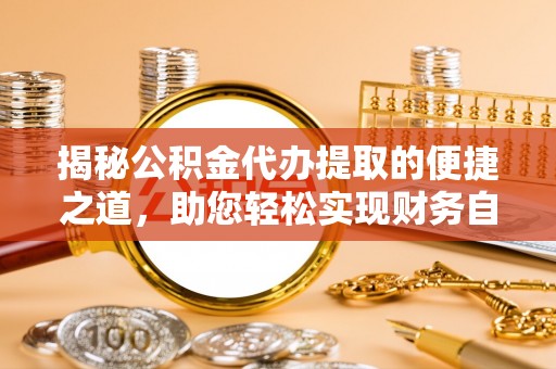 禄劝揭秘公积金代办提取的便捷之道，助您轻松实现财务自由