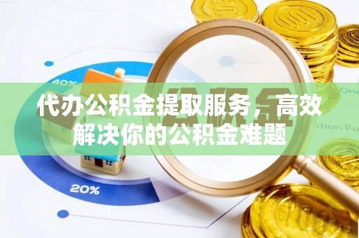 禄劝代办公积金提取服务，高效解决你的公积金难题