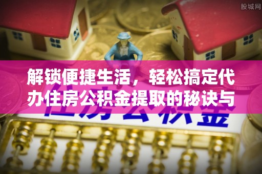禄劝解锁便捷生活，轻松搞定代办住房公积金提取的秘诀与技巧