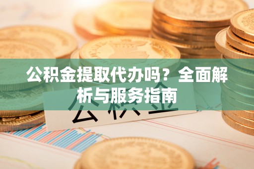 禄劝公积金提取代办吗？全面解析与服务指南