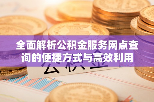 禄劝全面解析公积金服务网点查询的便捷方式与高效利用