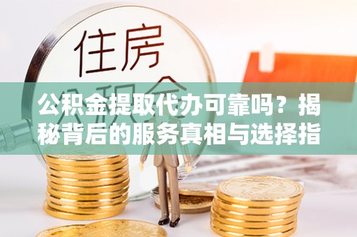 禄劝公积金提取代办可靠吗？揭秘背后的服务真相与选择指南