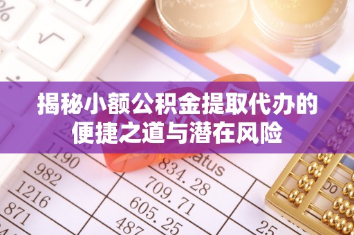 禄劝揭秘小额公积金提取代办的便捷之道与潜在风险