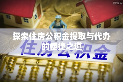 禄劝探索住房公积金提取与代办的便捷之道