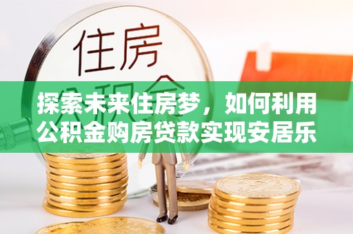 禄劝探索未来住房梦，如何利用公积金购房贷款实现安居乐业