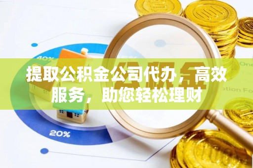 禄劝提取公积金公司代办，高效服务，助您轻松理财