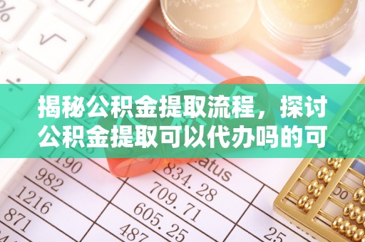 禄劝揭秘公积金提取流程，探讨公积金提取可以代办吗的可行性与注意事项