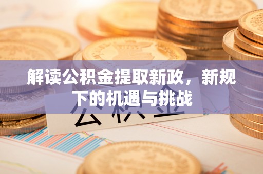 禄劝解读公积金提取新政，新规下的机遇与挑战