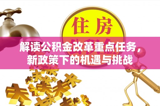 禄劝解读公积金改革重点任务，新政策下的机遇与挑战