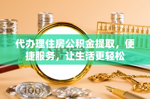 禄劝代办理住房公积金提取，便捷服务，让生活更轻松