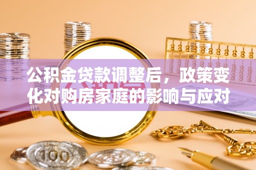 禄劝公积金贷款调整后，政策变化对购房家庭的影响与应对策略