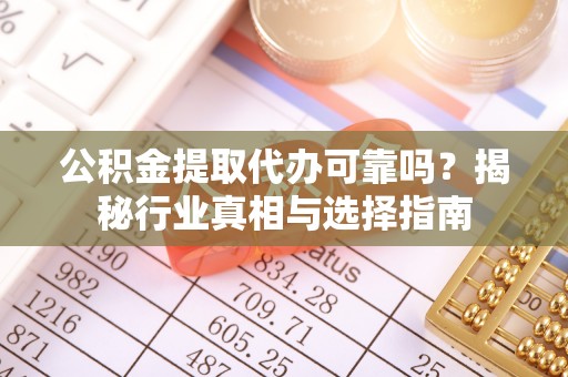 禄劝公积金提取代办可靠吗？揭秘行业真相与选择指南