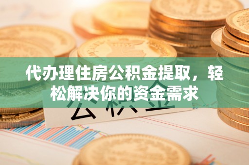 禄劝代办理住房公积金提取，轻松解决你的资金需求