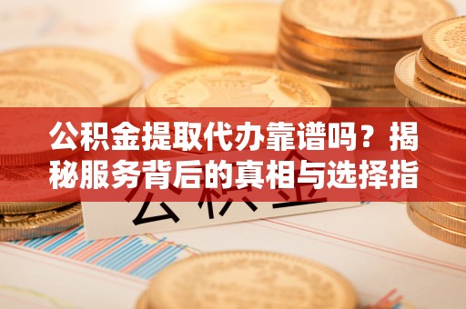禄劝公积金提取代办靠谱吗？揭秘服务背后的真相与选择指南