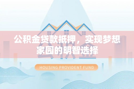 禄劝公积金贷款抵押，实现梦想家园的明智选择