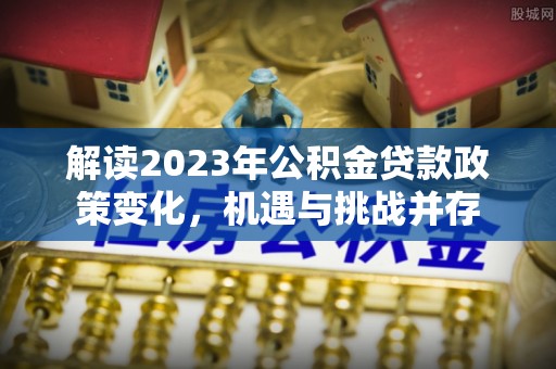 禄劝解读2023年公积金贷款政策变化，机遇与挑战并存