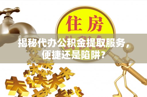 禄劝揭秘代办公积金提取服务，便捷还是陷阱？