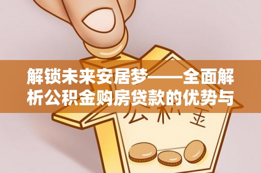 禄劝解锁未来安居梦——全面解析公积金购房贷款的优势与策略