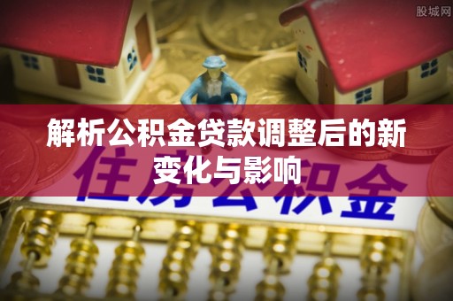 禄劝解析公积金贷款调整后的新变化与影响