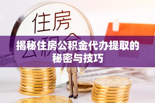 禄劝揭秘住房公积金代办提取的秘密与技巧