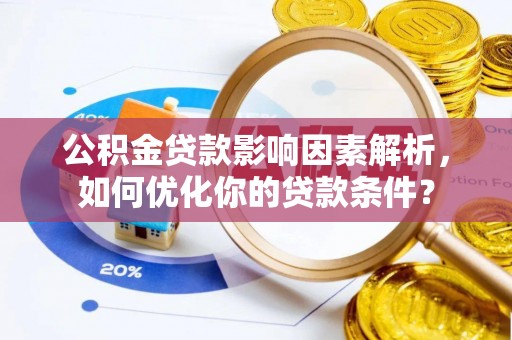 禄劝公积金贷款影响因素解析，如何优化你的贷款条件？