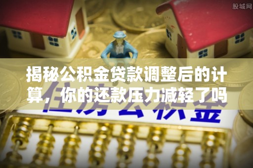 禄劝揭秘公积金贷款调整后的计算，你的还款压力减轻了吗？