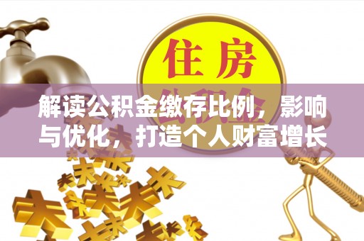 禄劝解读公积金缴存比例，影响与优化，打造个人财富增长新引擎