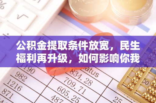 禄劝公积金提取条件放宽，民生福利再升级，如何影响你我生活？