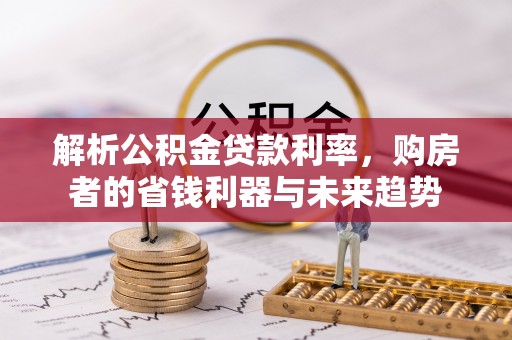 禄劝解析公积金贷款利率，购房者的省钱利器与未来趋势