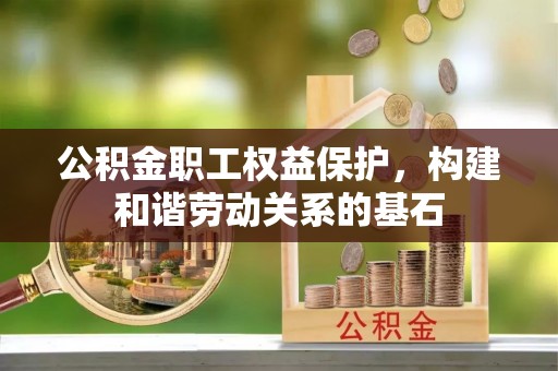 禄劝公积金职工权益保护，构建和谐劳动关系的基石