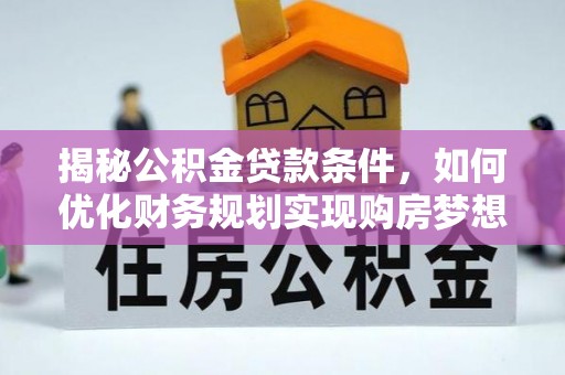 禄劝揭秘公积金贷款条件，如何优化财务规划实现购房梦想
