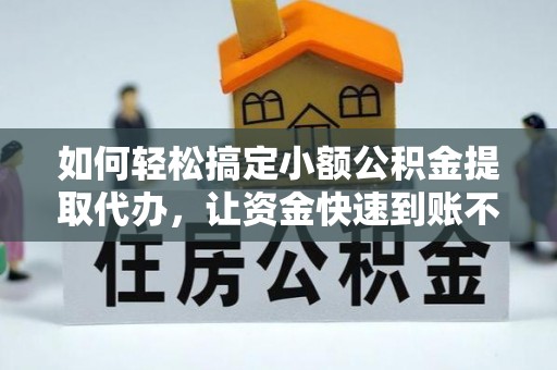 禄劝如何轻松搞定小额公积金提取代办，让资金快速到账不是梦