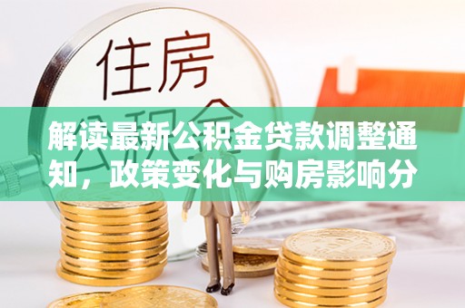 禄劝解读最新公积金贷款调整通知，政策变化与购房影响分析