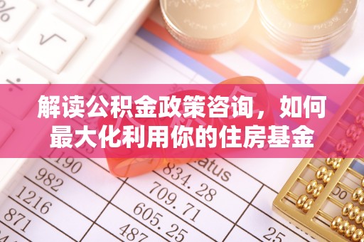 禄劝解读公积金政策咨询，如何最大化利用你的住房基金