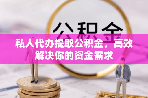 禄劝私人代办提取公积金，高效解决你的资金需求
