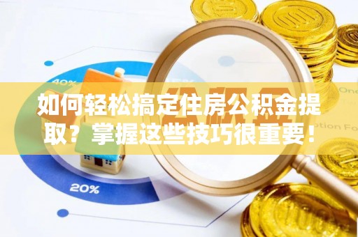 禄劝如何轻松搞定住房公积金提取？掌握这些技巧很重要！