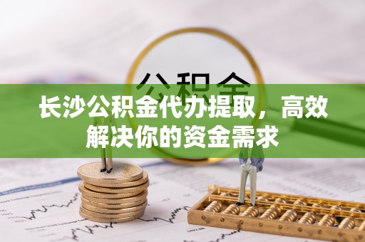 禄劝长沙公积金代办提取，高效解决你的资金需求