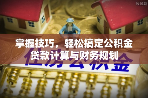 禄劝掌握技巧，轻松搞定公积金贷款计算与财务规划