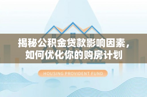 禄劝揭秘公积金贷款影响因素，如何优化你的购房计划