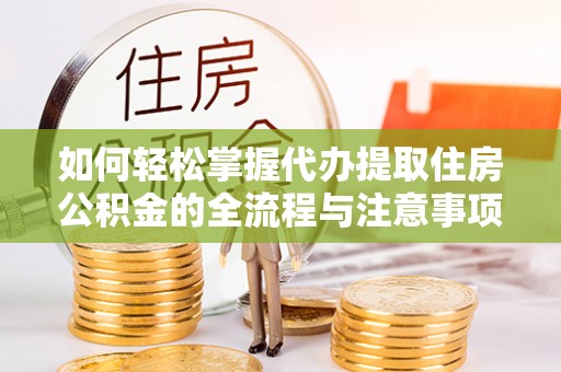 禄劝如何轻松掌握代办提取住房公积金的全流程与注意事项