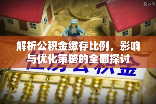 禄劝解析公积金缴存比例，影响与优化策略的全面探讨